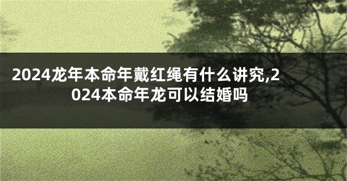 2024龙年本命年戴红绳有什么讲究,2024本命年龙可以结婚吗