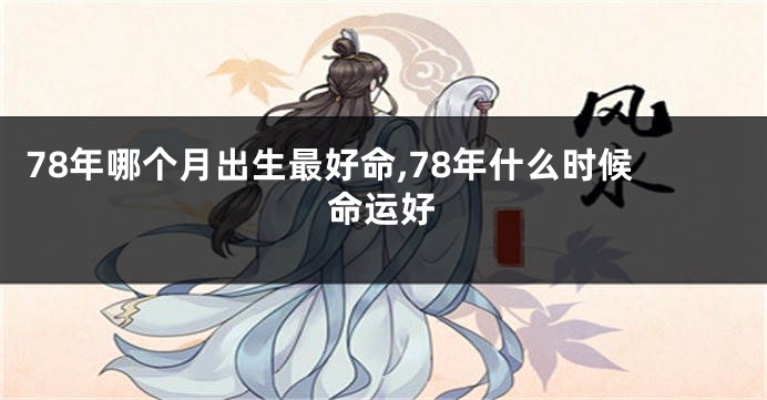 78年哪个月出生最好命,78年什么时候命运好