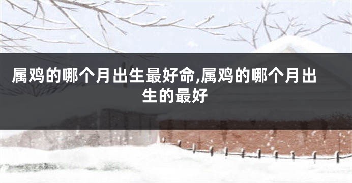 属鸡的哪个月出生最好命,属鸡的哪个月出生的最好