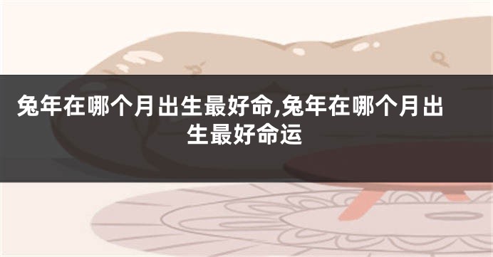 兔年在哪个月出生最好命,兔年在哪个月出生最好命运