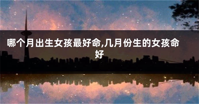 哪个月出生女孩最好命,几月份生的女孩命好