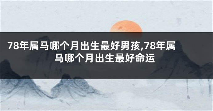 78年属马哪个月出生最好男孩,78年属马哪个月出生最好命运