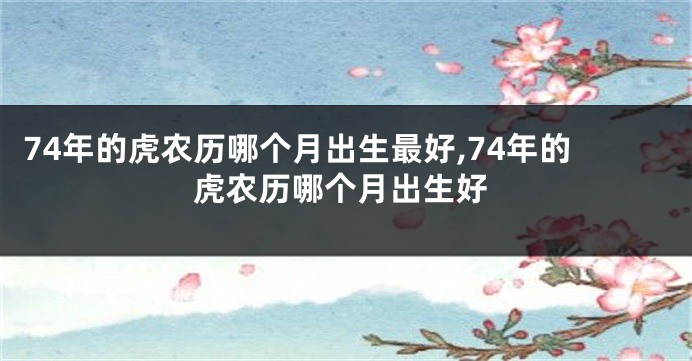 74年的虎农历哪个月出生最好,74年的虎农历哪个月出生好