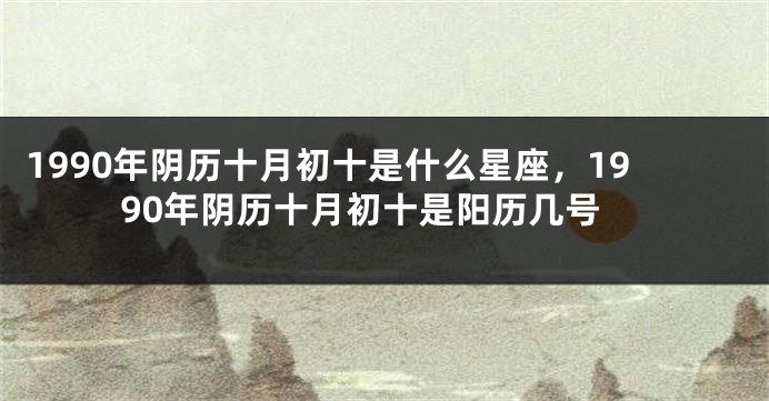 1990年阴历十月初十是什么星座，1990年阴历十月初十是阳历几号