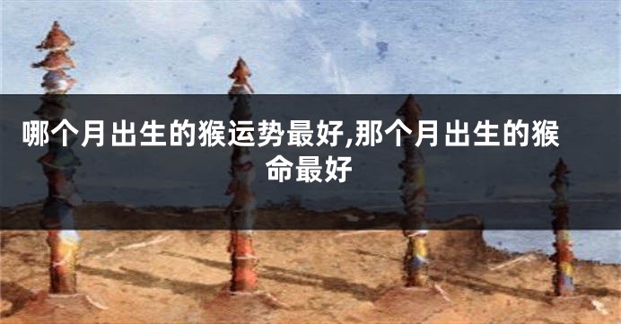 哪个月出生的猴运势最好,那个月出生的猴命最好