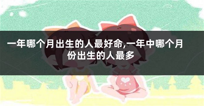 一年哪个月出生的人最好命,一年中哪个月份出生的人最多