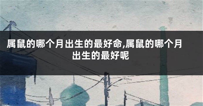 属鼠的哪个月出生的最好命,属鼠的哪个月出生的最好呢