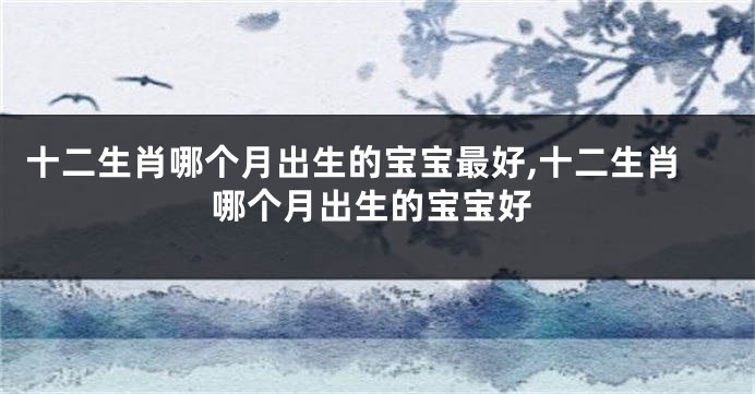 十二生肖哪个月出生的宝宝最好,十二生肖哪个月出生的宝宝好
