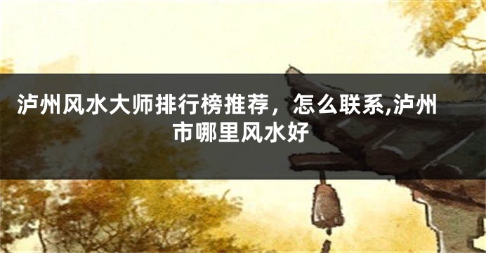 泸州风水大师排行榜推荐，怎么联系,泸州市哪里风水好