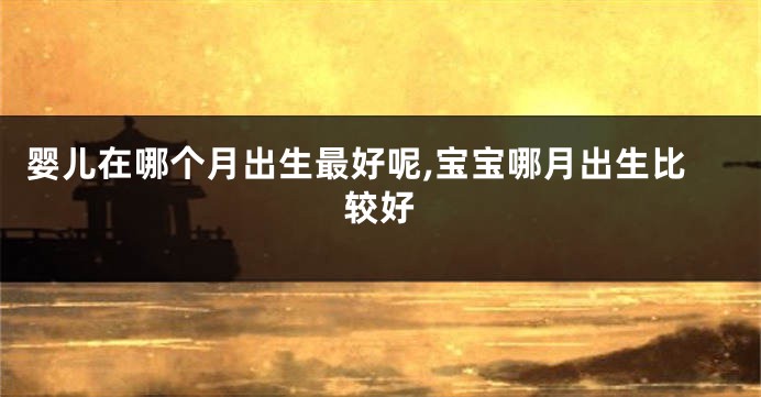 婴儿在哪个月出生最好呢,宝宝哪月出生比较好