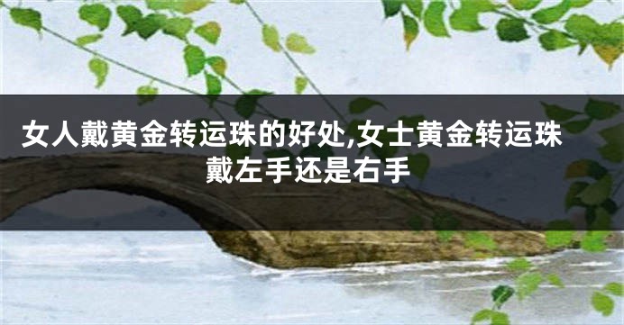 女人戴黄金转运珠的好处,女士黄金转运珠戴左手还是右手