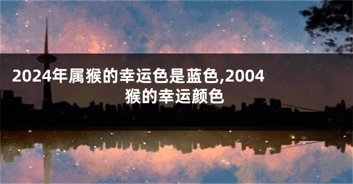 2024年属猴的幸运色是蓝色,2004猴的幸运颜色