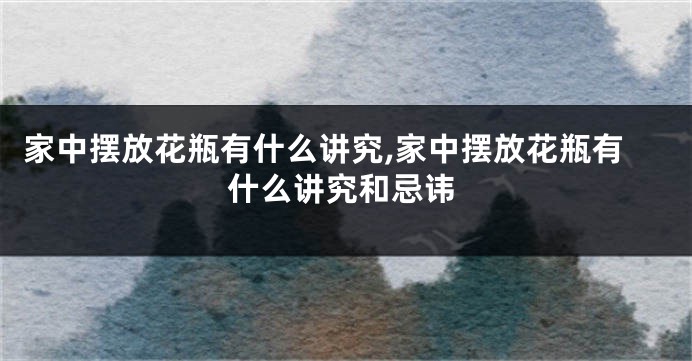 家中摆放花瓶有什么讲究,家中摆放花瓶有什么讲究和忌讳