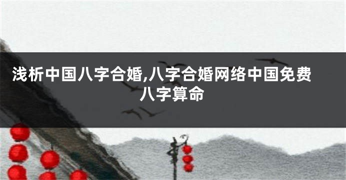 浅析中国八字合婚,八字合婚网络中国免费八字算命