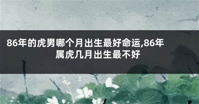 86年的虎男哪个月出生最好命运,86年属虎几月出生最不好