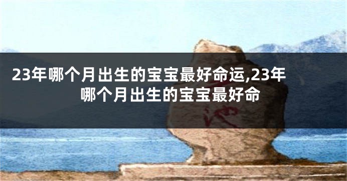 23年哪个月出生的宝宝最好命运,23年哪个月出生的宝宝最好命