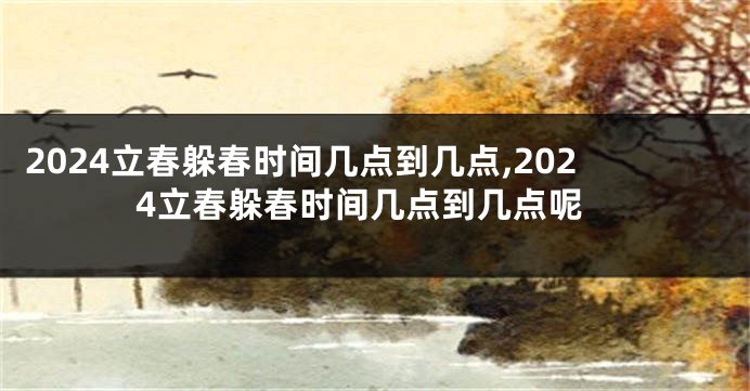 2024立春躲春时间几点到几点,2024立春躲春时间几点到几点呢