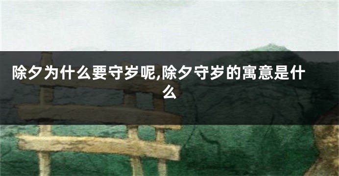除夕为什么要守岁呢,除夕守岁的寓意是什么