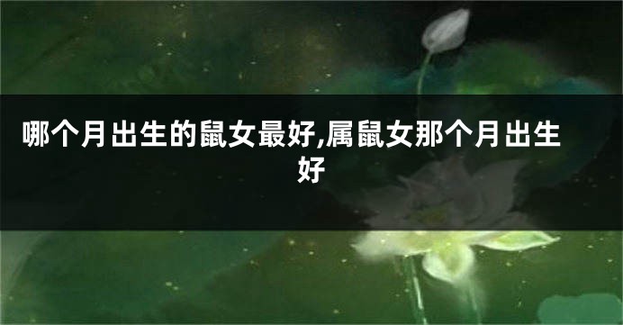 哪个月出生的鼠女最好,属鼠女那个月出生好