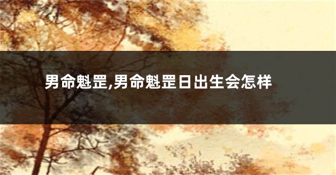 男命魁罡,男命魁罡日出生会怎样