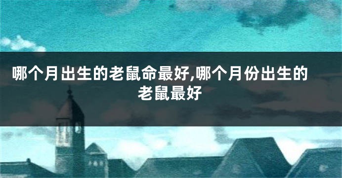 哪个月出生的老鼠命最好,哪个月份出生的老鼠最好