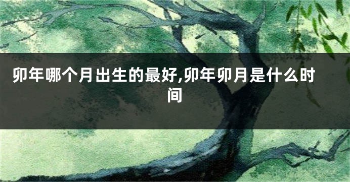 卯年哪个月出生的最好,卯年卯月是什么时间