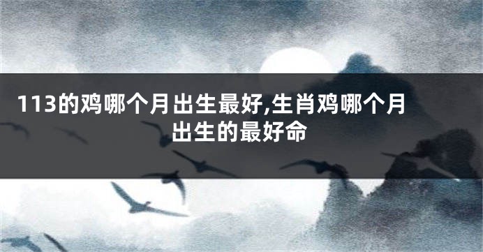 113的鸡哪个月出生最好,生肖鸡哪个月出生的最好命
