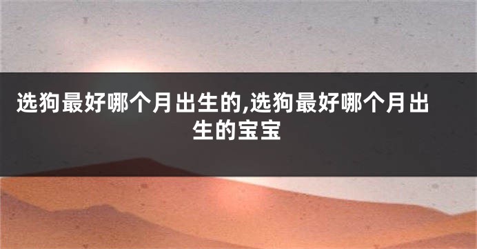 选狗最好哪个月出生的,选狗最好哪个月出生的宝宝