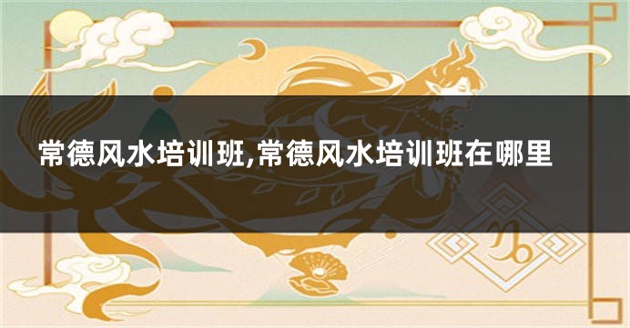 常德风水培训班,常德风水培训班在哪里
