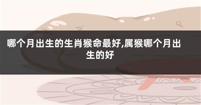 哪个月出生的生肖猴命最好,属猴哪个月出生的好