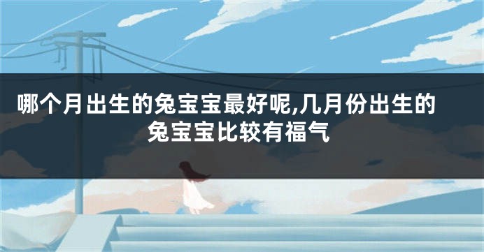 哪个月出生的兔宝宝最好呢,几月份出生的兔宝宝比较有福气