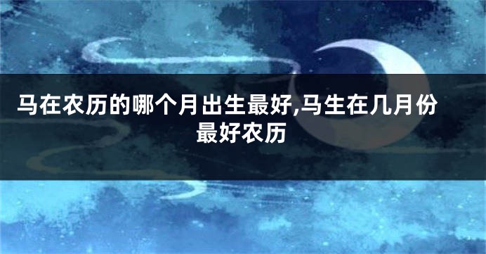 马在农历的哪个月出生最好,马生在几月份最好农历