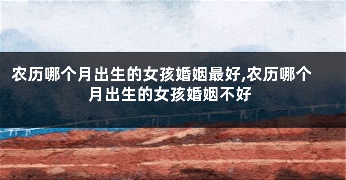 农历哪个月出生的女孩婚姻最好,农历哪个月出生的女孩婚姻不好