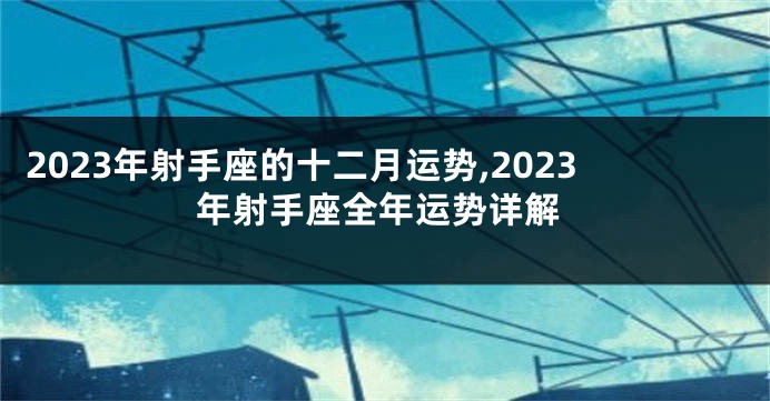 2023年射手座的十二月运势,2023年射手座全年运势详解