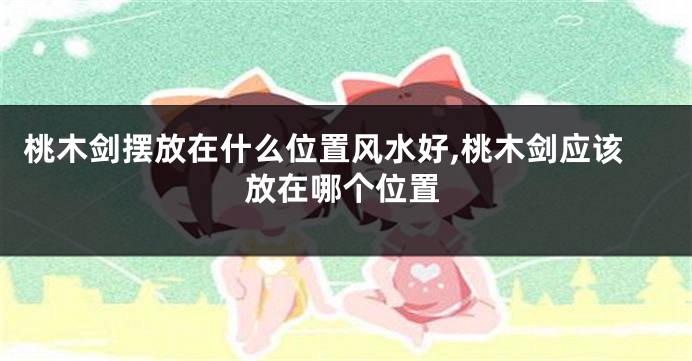 桃木剑摆放在什么位置风水好,桃木剑应该放在哪个位置