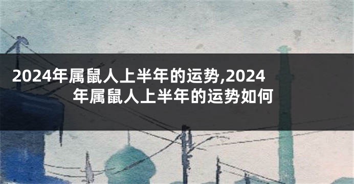 2024年属鼠人上半年的运势,2024年属鼠人上半年的运势如何