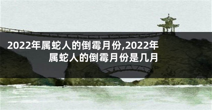 2022年属蛇人的倒霉月份,2022年属蛇人的倒霉月份是几月