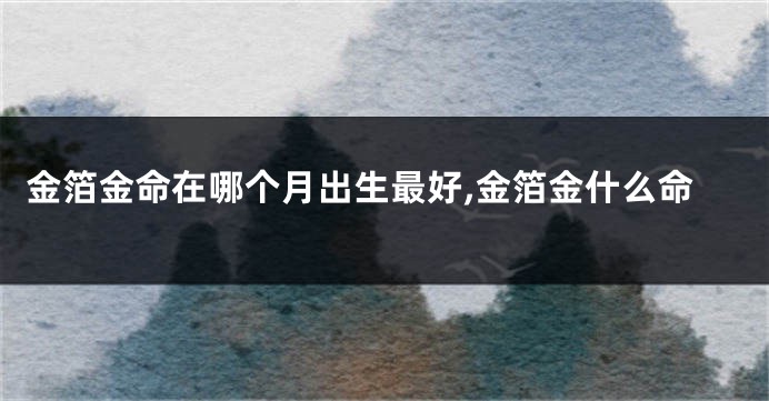 金箔金命在哪个月出生最好,金箔金什么命