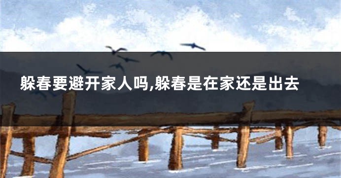 躲春要避开家人吗,躲春是在家还是出去