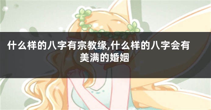 什么样的八字有宗教缘,什么样的八字会有美满的婚姻