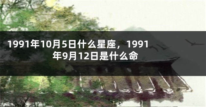1991年10月5日什么星座，1991年9月12日是什么命