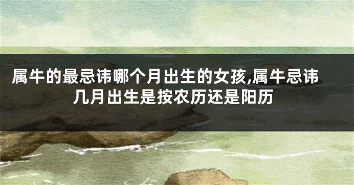 属牛的最忌讳哪个月出生的女孩,属牛忌讳几月出生是按农历还是阳历