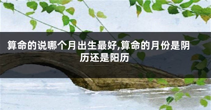 算命的说哪个月出生最好,算命的月份是阴历还是阳历