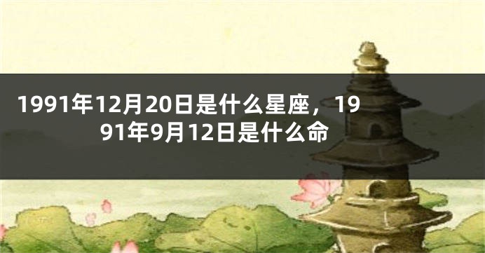 1991年12月20日是什么星座，1991年9月12日是什么命