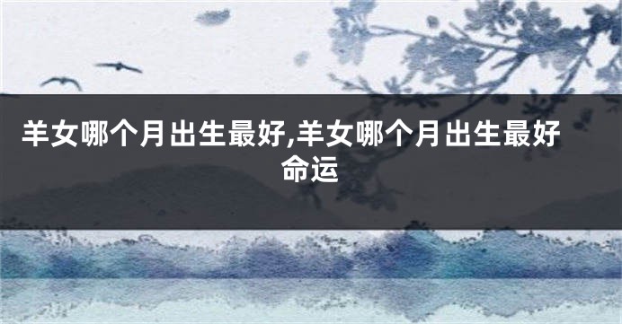 羊女哪个月出生最好,羊女哪个月出生最好命运