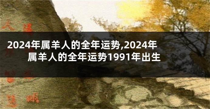 2024年属羊人的全年运势,2024年属羊人的全年运势1991年出生