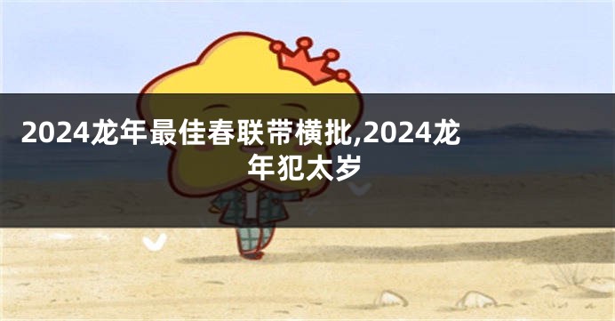 2024龙年最佳春联带横批,2024龙年犯太岁