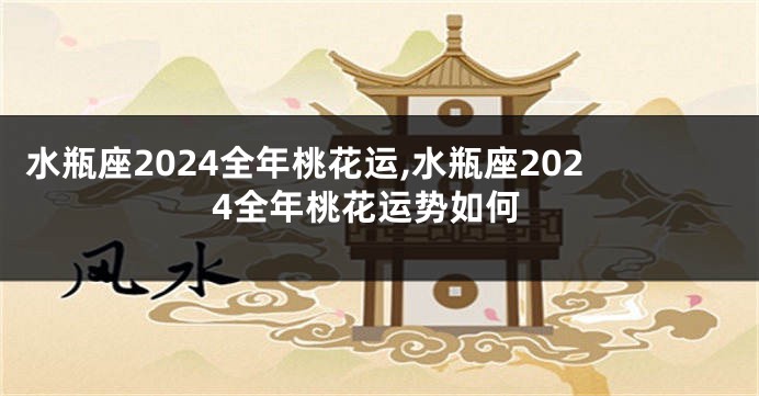水瓶座2024全年桃花运,水瓶座2024全年桃花运势如何