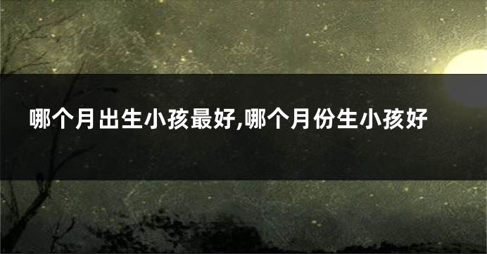 哪个月出生小孩最好,哪个月份生小孩好