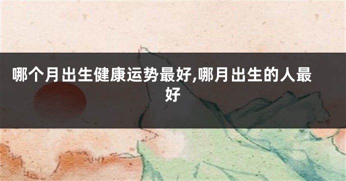 哪个月出生健康运势最好,哪月出生的人最好